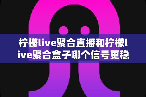 柠檬live聚合直播和柠檬live聚合盒子哪个信号更稳定?深度对比评测帮你选对设备 柠檬live聚合直播和柠檬live聚合盒子哪个信号更稳定?深度对比评测帮你选对设备