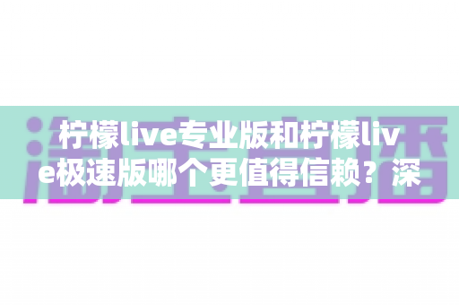 柠檬live专业版和柠檬live极速版哪个更值得信赖？深度对比分析与选择指南