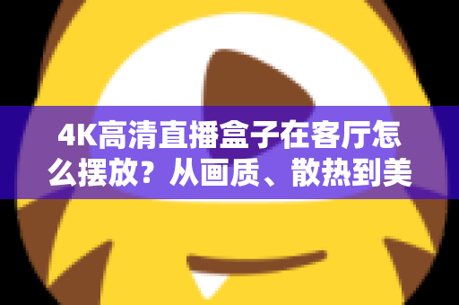 4K高清直播盒子在客厅怎么摆放?从画质、散热到美观的全方位客厅摆放指南 4K高清直播盒子在客厅怎么摆放?从画质、散热到美观的全方位客厅摆放指南