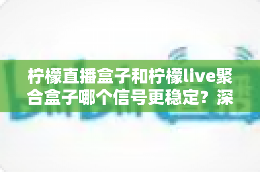 柠檬直播盒子和柠檬live聚合盒子哪个信号更稳定?深度对比与选购全攻略 柠檬直播盒子和柠檬live聚合盒子哪个信号更稳定?深度对比与选购全攻略