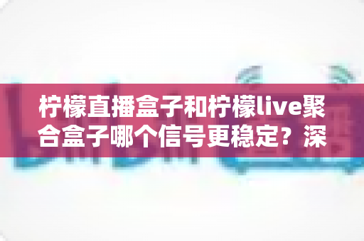柠檬直播盒子和柠檬live聚合盒子哪个信号更稳定?深度对比与选购全攻略 柠檬直播盒子和柠檬live聚合盒子哪个信号更稳定?深度对比与选购全攻略