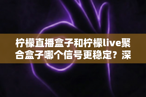 柠檬直播盒子和柠檬live聚合盒子哪个信号更稳定?深度对比与选购全攻略 柠檬直播盒子和柠檬live聚合盒子哪个信号更稳定?深度对比与选购全攻略