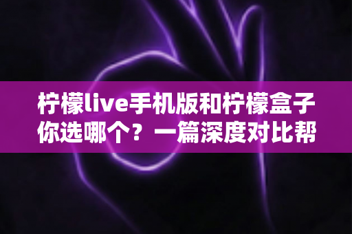 柠檬live手机版和柠檬盒子你选哪个？一篇深度对比帮你找到最适合的答案