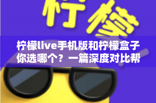 柠檬live手机版和柠檬盒子你选哪个？一篇深度对比帮你找到最适合的答案
