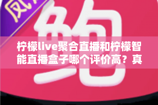 柠檬live聚合直播和柠檬智能直播盒子哪个评价高?真实口碑深度对比评测与选购避坑指南 柠檬live聚合直播和柠檬智能直播盒子哪个评价高?真实口碑深度对比评测与选购避坑指南