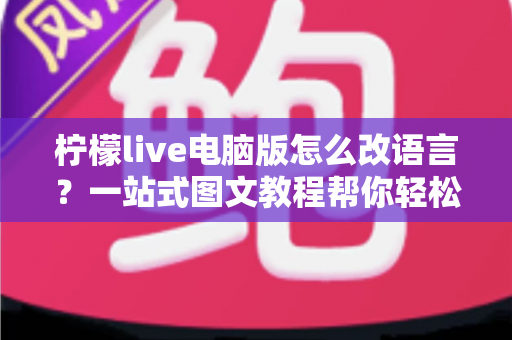 柠檬live电脑版怎么改语言？一站式图文教程帮你轻松切换语言设置