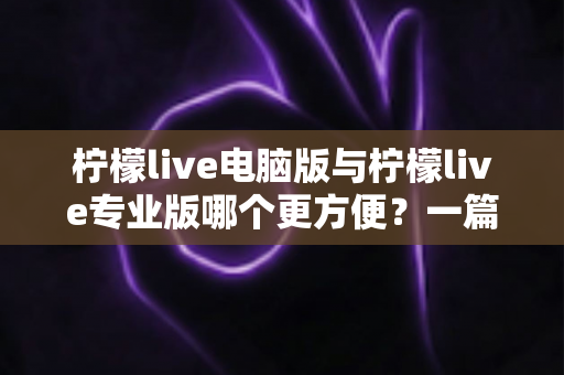 柠檬live电脑版与柠檬live专业版哪个更方便？一篇文章帮你做出明智选择