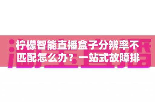 柠檬智能直播盒子分辨率不匹配怎么办?一站式故障排查与解决全攻略 柠檬智能直播盒子分辨率不匹配怎么办?一站式故障排查与解决全攻略