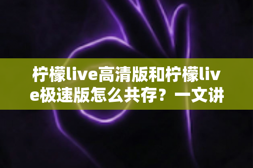 柠檬live高清版和柠檬live极速版怎么共存?一文讲清双版本安装与使用全攻略 柠檬live高清版和柠檬live极速版怎么共存?一文讲清双版本安装与使用全攻略