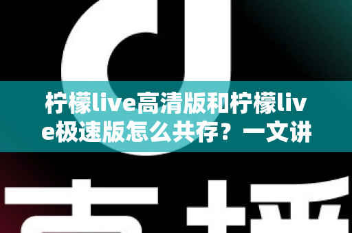 柠檬live高清版和柠檬live极速版怎么共存?一文讲清双版本安装与使用全攻略 柠檬live高清版和柠檬live极速版怎么共存?一文讲清双版本安装与使用全攻略
