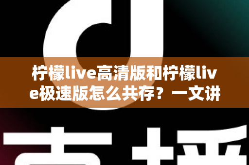 柠檬live高清版和柠檬live极速版怎么共存？一文讲清双版本安装与使用全攻略