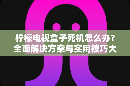 柠檬电视盒子死机怎么办？全面解决方案与实用技巧大公开
