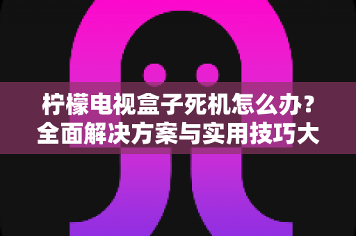 柠檬电视盒子死机怎么办？全面解决方案与实用技巧大公开
