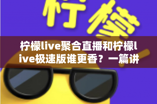 柠檬live聚合直播和柠檬live极速版谁更香？一篇讲透两者差异的实用指南
