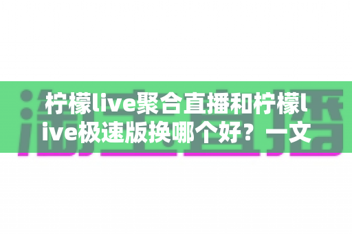 柠檬live聚合直播和柠檬live极速版换哪个好?一文看懂两大版本差异与选购指南 柠檬live聚合直播和柠檬live极速版换哪个好?一文看懂两大版本差异与选购指南