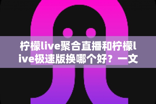 柠檬live聚合直播和柠檬live极速版换哪个好?一文看懂两大版本差异与选购指南 柠檬live聚合直播和柠檬live极速版换哪个好?一文看懂两大版本差异与选购指南