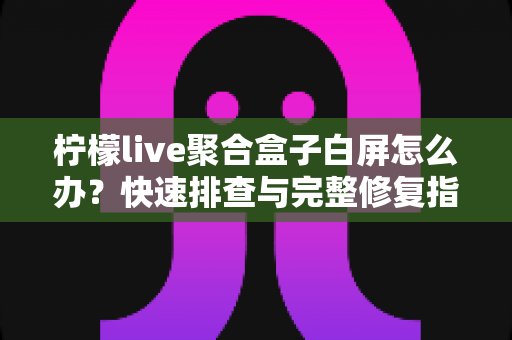 柠檬live聚合盒子白屏怎么办?快速排查与完整修复指南,帮你轻松恢复观影体验 柠檬live聚合盒子白屏怎么办?快速排查与完整修复指南,帮你轻松恢复观影体验