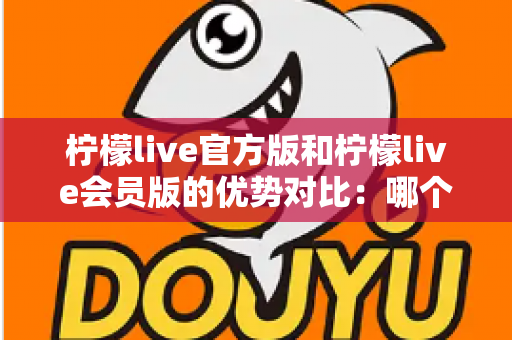柠檬live官方版和柠檬live会员版的优势对比:哪个版本更适合你?一文看懂核心差异与选择指南 柠檬live官方版和柠檬live会员版的优势对比:哪个版本更适合你?一文看懂核心差异与选择指南