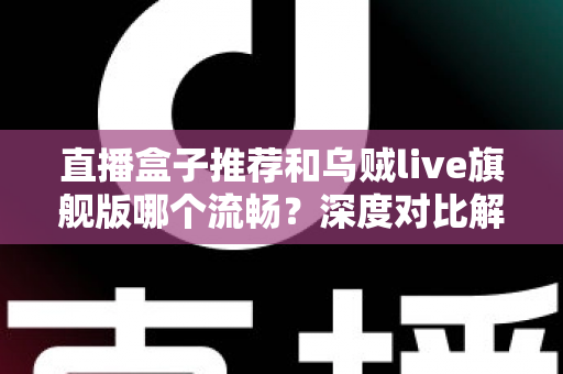 直播盒子推荐和乌贼live旗舰版哪个流畅？深度对比解析与流畅观看全指南
