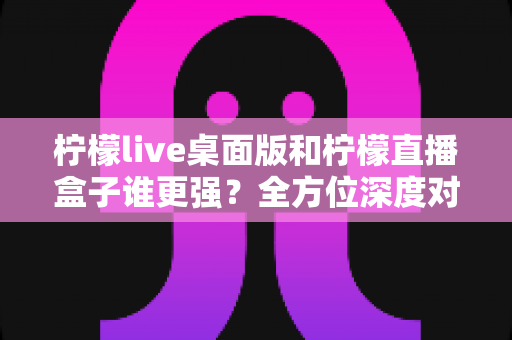 柠檬live桌面版和柠檬直播盒子谁更强?全方位深度对比评测助你做出最佳选择 柠檬live桌面版和柠檬直播盒子谁更强?全方位深度对比评测助你做出最佳选择