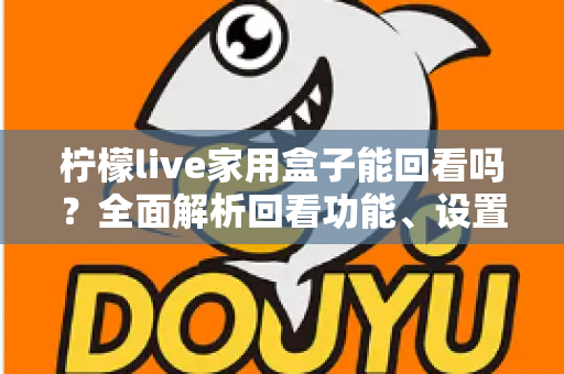柠檬live家用盒子能回看吗?全面解析回看功能、设置方法与使用技巧 柠檬live家用盒子能回看吗?全面解析回看功能、设置方法与使用技巧