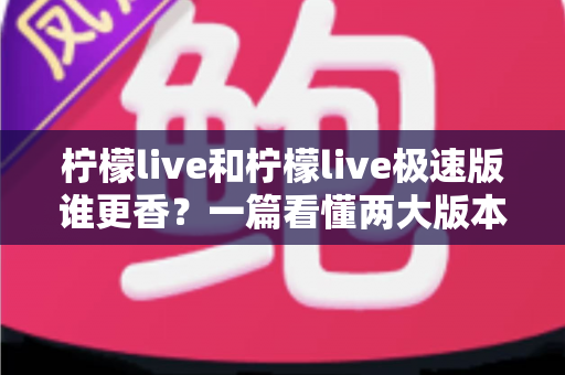 柠檬live和柠檬live极速版谁更香?一篇看懂两大版本优劣的深度评测指南 柠檬live和柠檬live极速版谁更香?一篇看懂两大版本优劣的深度评测指南