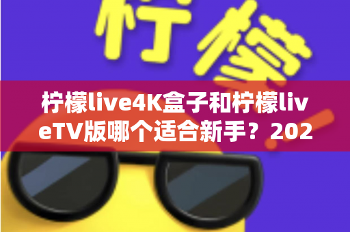柠檬live4K盒子和柠檬liveTV版哪个适合新手?2025年超详细新手选购指南,看完不再纠结 柠檬live4K盒子和柠檬liveTV版哪个适合新手?2025年超详细新手选购指南,看完不再纠结