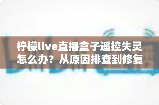 柠檬live直播盒子遥控失灵怎么办?从原因排查到修复方法的完整指南 柠檬live直播盒子遥控失灵怎么办?从原因排查到修复方法的完整指南