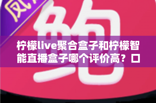 柠檬live聚合盒子和柠檬智能直播盒子哪个评价高?口碑多维对比与选购指南 柠檬live聚合盒子和柠檬智能直播盒子哪个评价高?口碑多维对比与选购指南
