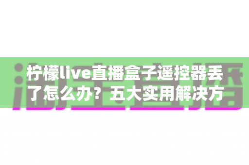 柠檬live直播盒子遥控器丢了怎么办?五大实用解决方案帮你快速恢复使用 柠檬live直播盒子遥控器丢了怎么办?五大实用解决方案帮你快速恢复使用