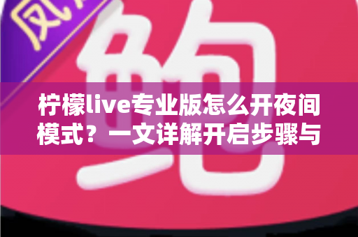 柠檬live专业版怎么开夜间模式?一文详解开启步骤与实用技巧,让你的直播体验更护眼更舒适 柠檬live专业版怎么开夜间模式?一文详解开启步骤与实用技巧,让你的直播体验更护眼更舒适