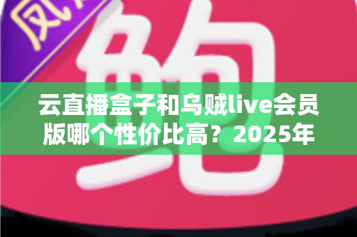 云直播盒子和乌贼live会员版哪个性价比高？2025年最新深度对比与选购指南