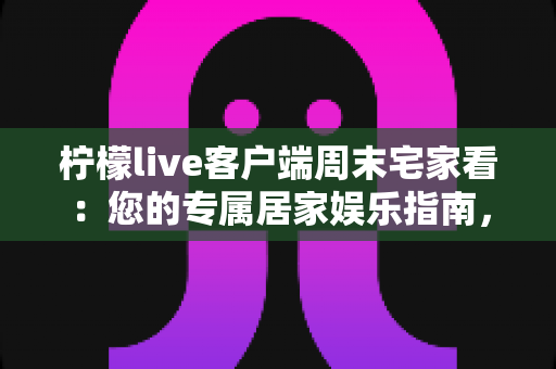 柠檬live客户端周末宅家看:您的专属居家娱乐指南,轻松解锁高品质直播与影音时光 柠檬live客户端周末宅家看:您的专属居家娱乐指南,轻松解锁高品质直播与影音时光