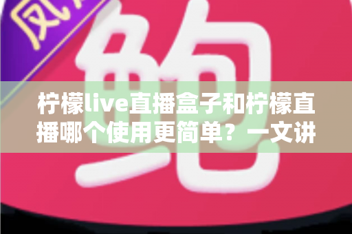 柠檬live直播盒子和柠檬直播哪个使用更简单?一文讲透安装、操作与体验差异的深度对比指南 柠檬live直播盒子和柠檬直播哪个使用更简单?一文讲透安装、操作与体验差异的深度对比指南