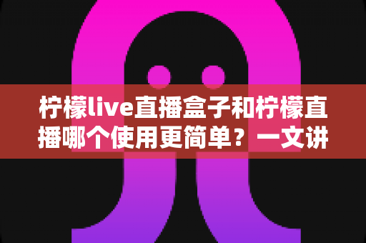 柠檬live直播盒子和柠檬直播哪个使用更简单?一文讲透安装、操作与体验差异的深度对比指南 柠檬live直播盒子和柠檬直播哪个使用更简单?一文讲透安装、操作与体验差异的深度对比指南