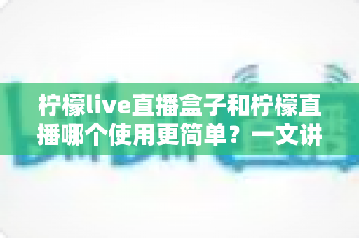 柠檬live直播盒子和柠檬直播哪个使用更简单?一文讲透安装、操作与体验差异的深度对比指南 柠檬live直播盒子和柠檬直播哪个使用更简单?一文讲透安装、操作与体验差异的深度对比指南