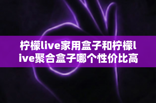 柠檬live家用盒子和柠檬live聚合盒子哪个性价比高?2025最新选购指南帮你一次看懂 柠檬live家用盒子和柠檬live聚合盒子哪个性价比高?2025最新选购指南帮你一次看懂