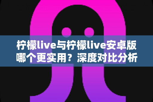 柠檬live与柠檬live安卓版哪个更实用?深度对比分析帮你找到最适合的版本 柠檬live与柠檬live安卓版哪个更实用?深度对比分析帮你找到最适合的版本