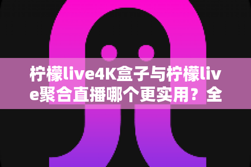 柠檬live4K盒子与柠檬live聚合直播哪个更实用?全面对比帮你选对不踩坑 柠檬live4K盒子与柠檬live聚合直播哪个更实用?全面对比帮你选对不踩坑