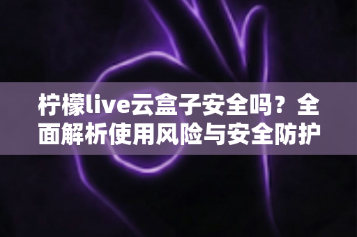 柠檬live云盒子安全吗？全面解析使用风险与安全防护指南