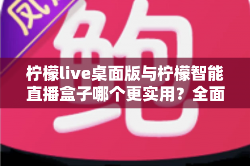 柠檬live桌面版与柠檬智能直播盒子哪个更实用?全面对比测评帮你找到最适合的直播利器 柠檬live桌面版与柠檬智能直播盒子哪个更实用?全面对比测评帮你找到最适合的直播利器