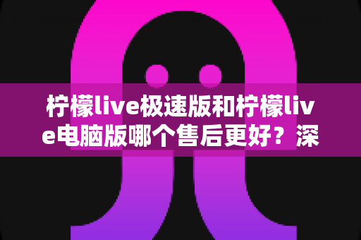 柠檬live极速版和柠檬live电脑版哪个售后更好?深度对比解析助你轻松选对版本 柠檬live极速版和柠檬live电脑版哪个售后更好?深度对比解析助你轻松选对版本