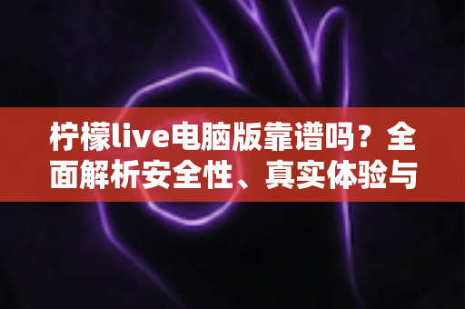 柠檬live电脑版靠谱吗?全面解析安全性、真实体验与避坑指南 柠檬live电脑版靠谱吗?全面解析安全性、真实体验与避坑指南