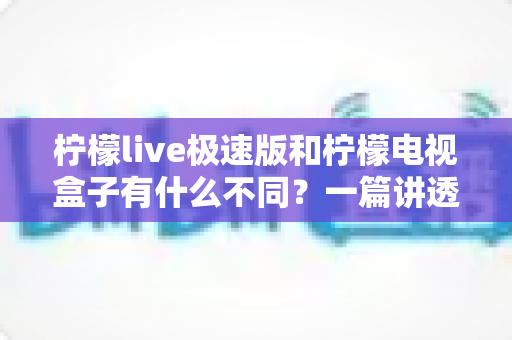 柠檬live极速版和柠檬电视盒子有什么不同?一篇讲透核心差异的选购指南 柠檬live极速版和柠檬电视盒子有什么不同?一篇讲透核心差异的选购指南