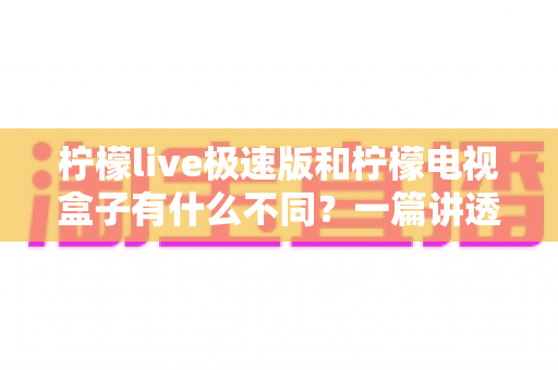 柠檬live极速版和柠檬电视盒子有什么不同？一篇讲透核心差异的选购指南