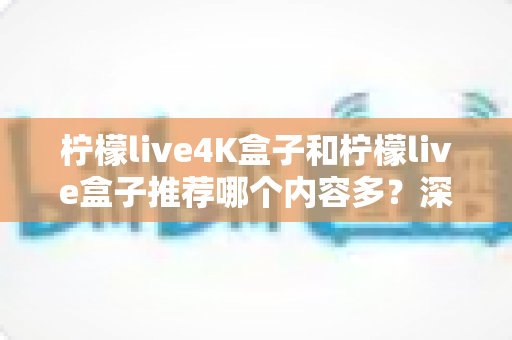 柠檬live4K盒子和柠檬live盒子推荐哪个内容多?深度对比帮你选对不踩坑 柠檬live4K盒子和柠檬live盒子推荐哪个内容多?深度对比帮你选对不踩坑
