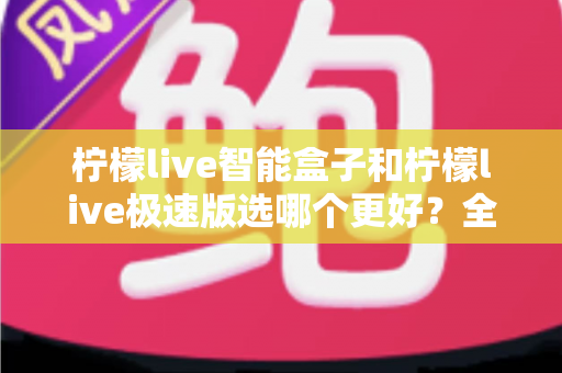 柠檬live智能盒子和柠檬live极速版选哪个更好?全方位深度对比帮你告别选择困难 柠檬live智能盒子和柠檬live极速版选哪个更好?全方位深度对比帮你告别选择困难