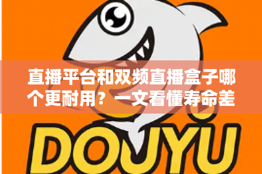 直播平台和双频直播盒子哪个更耐用?一文看懂寿命差异与选购避坑指南 直播平台和双频直播盒子哪个更耐用?一文看懂寿命差异与选购避坑指南