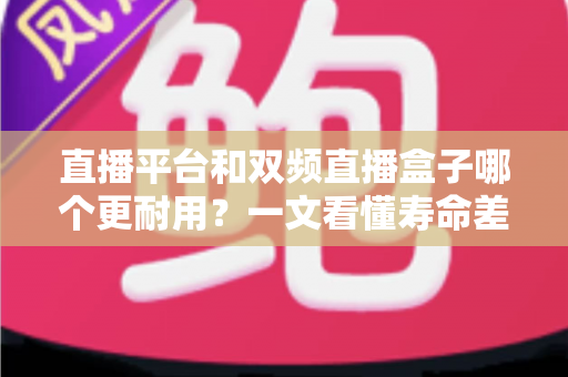 直播平台和双频直播盒子哪个更耐用?一文看懂寿命差异与选购避坑指南 直播平台和双频直播盒子哪个更耐用?一文看懂寿命差异与选购避坑指南