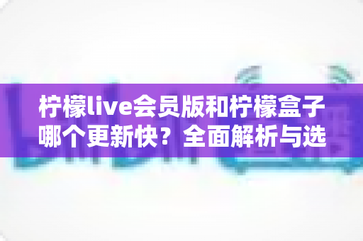 柠檬live会员版和柠檬盒子哪个更新快?全面解析与选择指南助你做出明智决定 柠檬live会员版和柠檬盒子哪个更新快?全面解析与选择指南助你做出明智决定